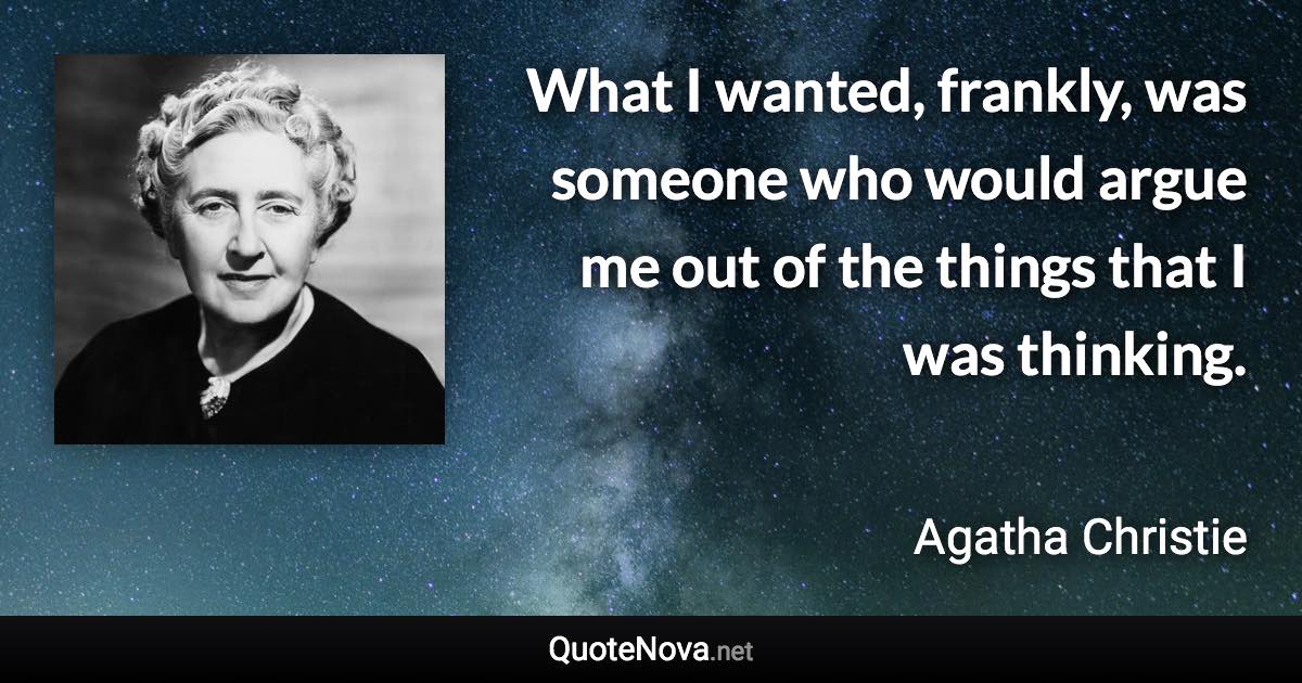 What I wanted, frankly, was someone who would argue me out of the things that I was thinking. - Agatha Christie quote