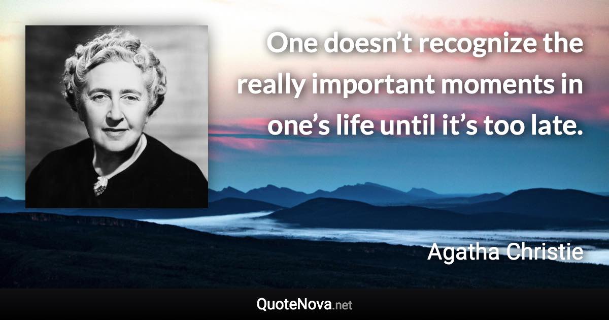 One doesn’t recognize the really important moments in one’s life until it’s too late. - Agatha Christie quote