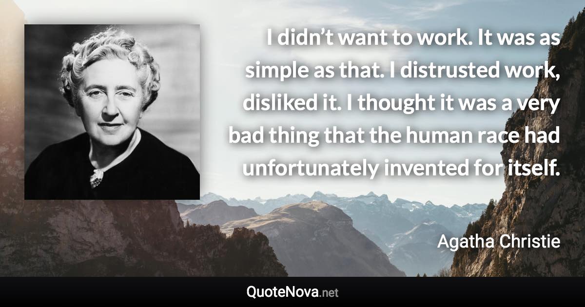 I didn’t want to work. It was as simple as that. I distrusted work, disliked it. I thought it was a very bad thing that the human race had unfortunately invented for itself. - Agatha Christie quote