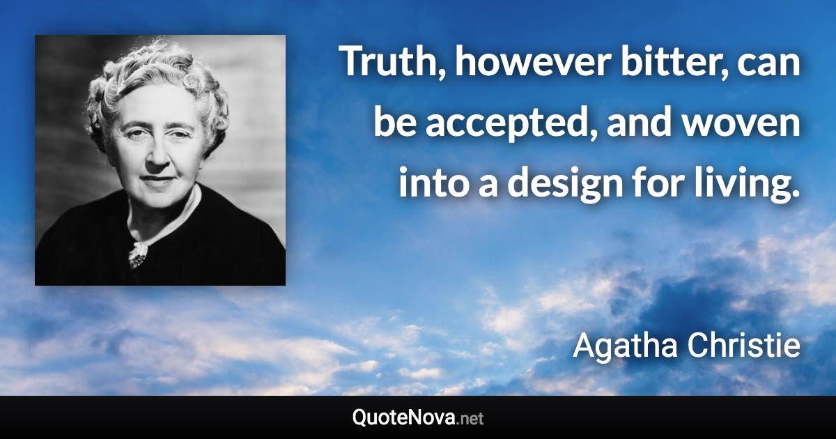 Truth, however bitter, can be accepted, and woven into a design for living. - Agatha Christie quote