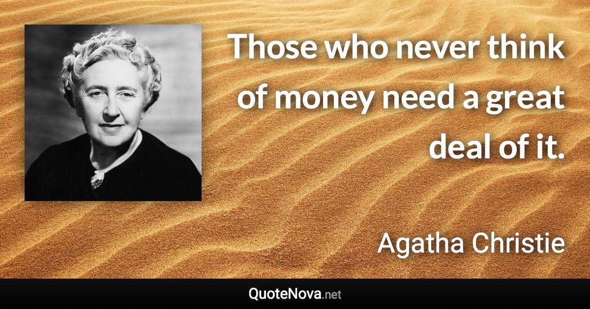 Those who never think of money need a great deal of it. - Agatha Christie quote