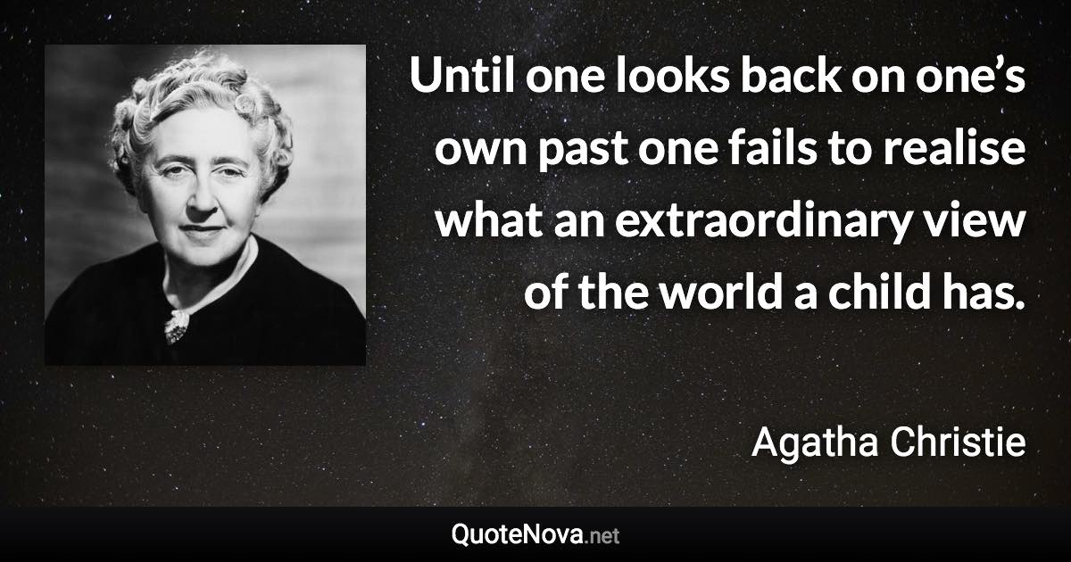 Until one looks back on one’s own past one fails to realise what an extraordinary view of the world a child has. - Agatha Christie quote