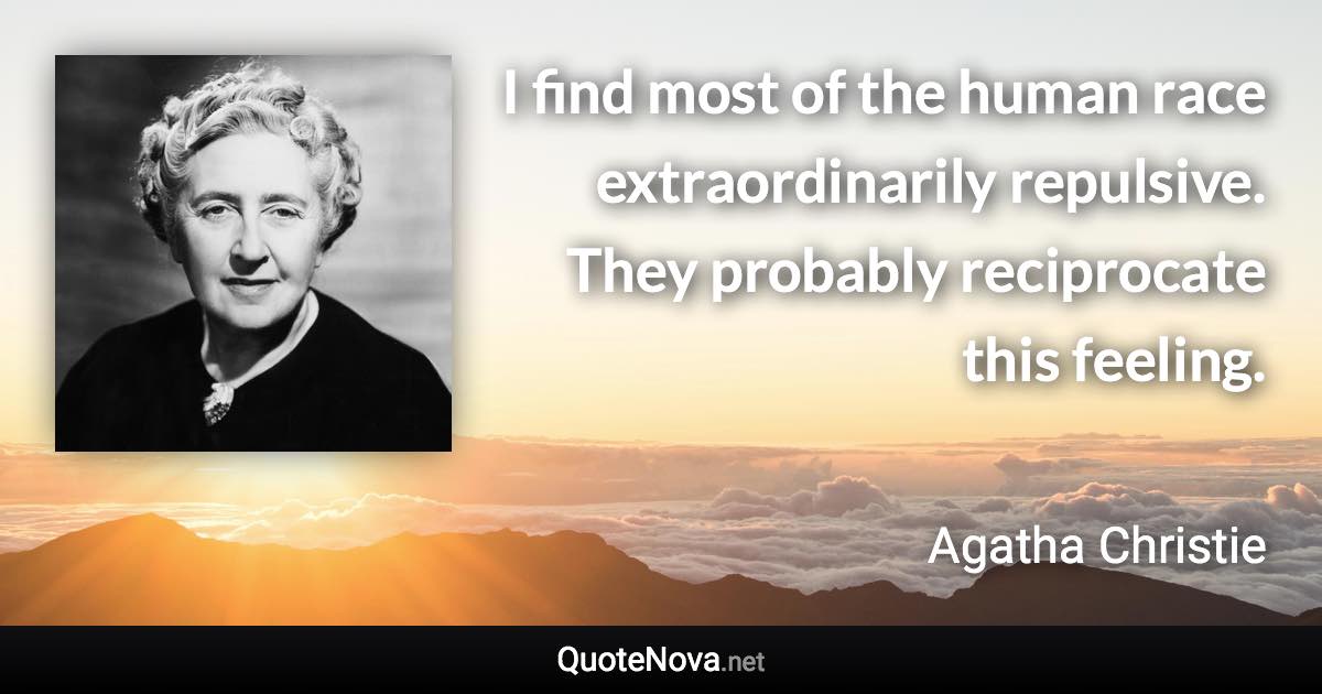 I find most of the human race extraordinarily repulsive. They probably reciprocate this feeling. - Agatha Christie quote