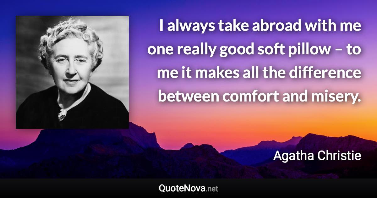 I always take abroad with me one really good soft pillow – to me it makes all the difference between comfort and misery. - Agatha Christie quote