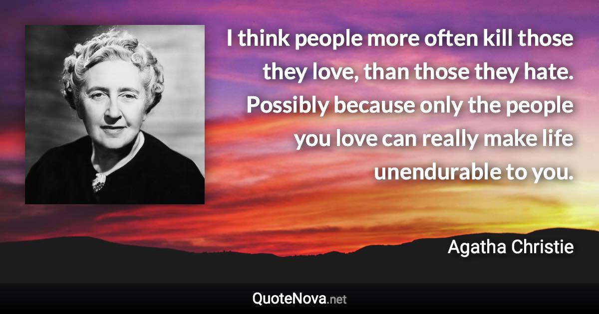 I think people more often kill those they love, than those they hate. Possibly because only the people you love can really make life unendurable to you. - Agatha Christie quote