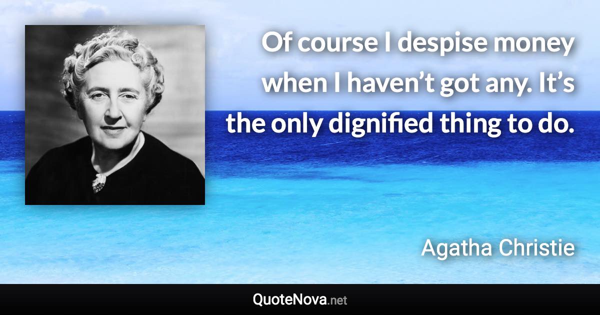 Of course I despise money when I haven’t got any. It’s the only dignified thing to do. - Agatha Christie quote