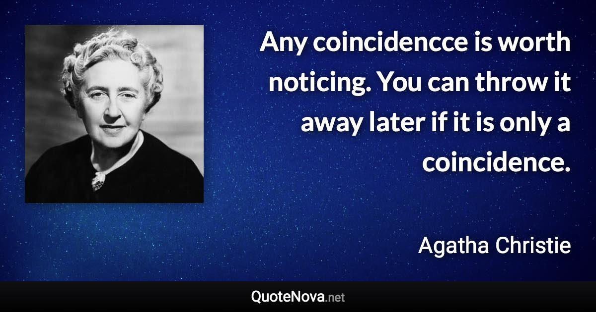 Any coincidencce is worth noticing. You can throw it away later if it is only a coincidence. - Agatha Christie quote