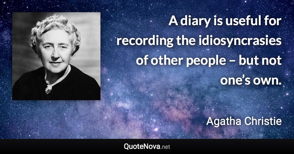 A diary is useful for recording the idiosyncrasies of other people – but not one’s own. - Agatha Christie quote