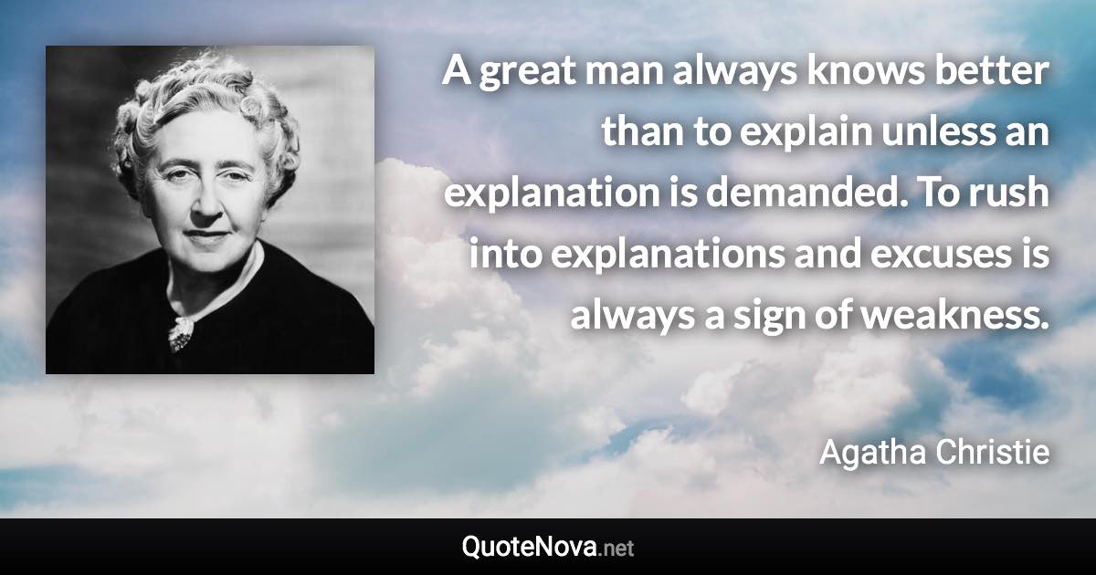 A great man always knows better than to explain unless an explanation is demanded. To rush into explanations and excuses is always a sign of weakness. - Agatha Christie quote