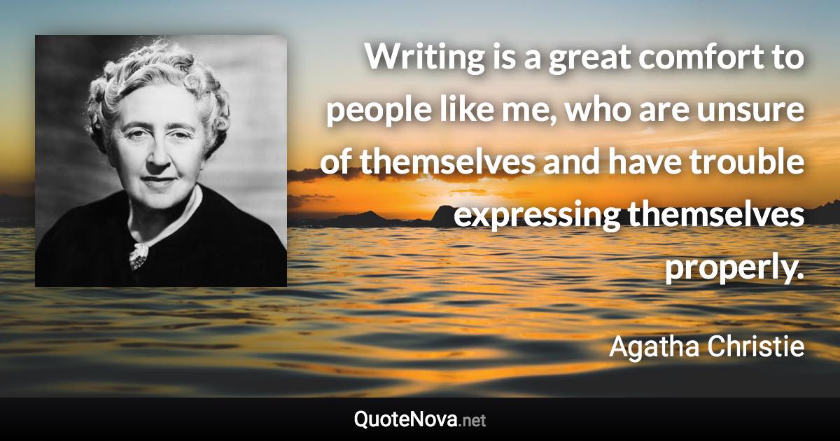 Writing is a great comfort to people like me, who are unsure of themselves and have trouble expressing themselves properly. - Agatha Christie quote