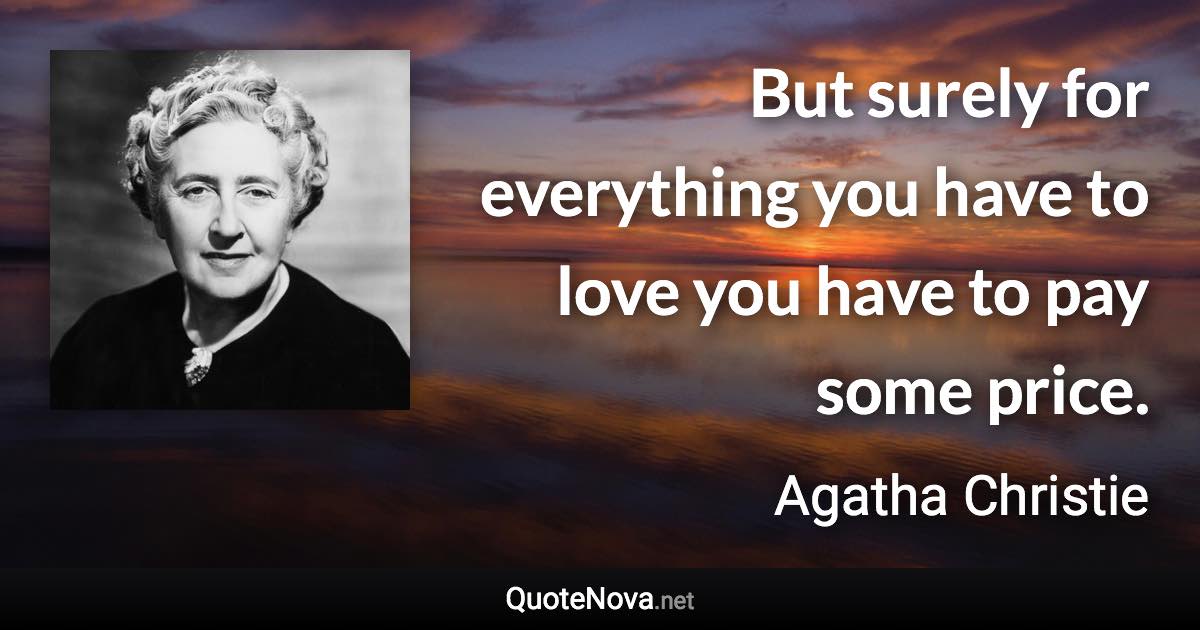 But surely for everything you have to love you have to pay some price. - Agatha Christie quote