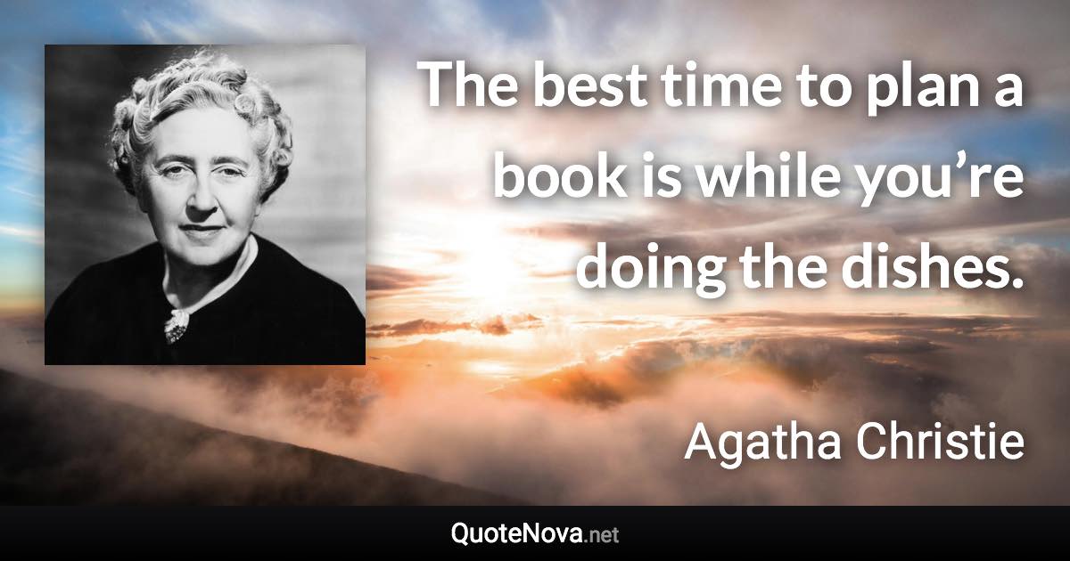 The best time to plan a book is while you’re doing the dishes. - Agatha Christie quote