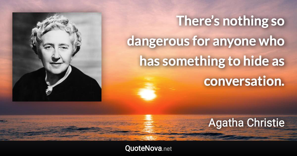 There’s nothing so dangerous for anyone who has something to hide as conversation. - Agatha Christie quote