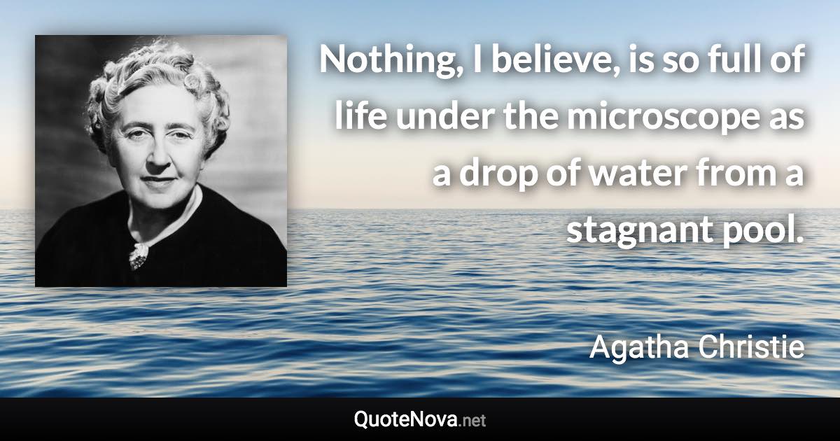 Nothing, I believe, is so full of life under the microscope as a drop of water from a stagnant pool. - Agatha Christie quote