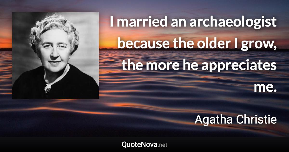 I married an archaeologist because the older I grow, the more he appreciates me. - Agatha Christie quote