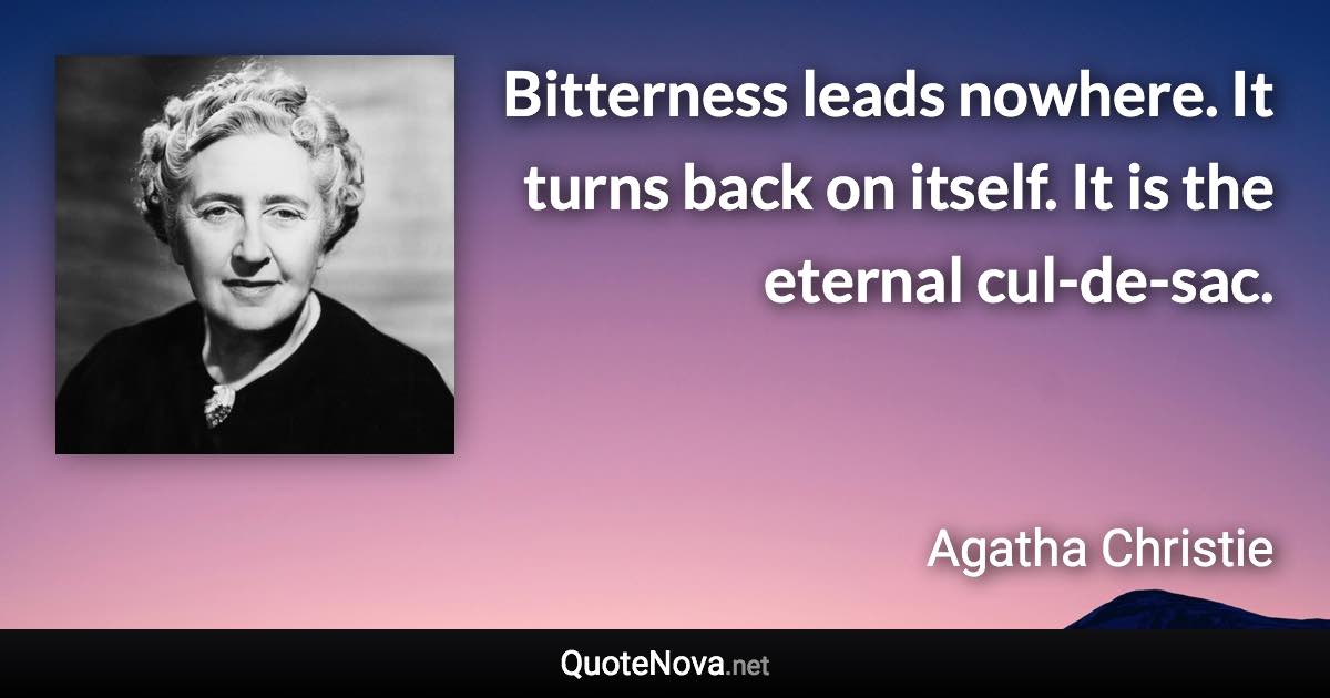 Bitterness leads nowhere. It turns back on itself. It is the eternal cul-de-sac. - Agatha Christie quote