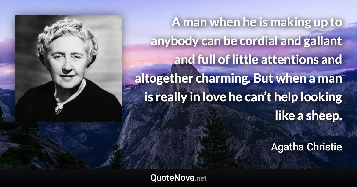 A man when he is making up to anybody can be cordial and gallant and full of little attentions and altogether charming. But when a man is really in love he can’t help looking like a sheep. - Agatha Christie quote