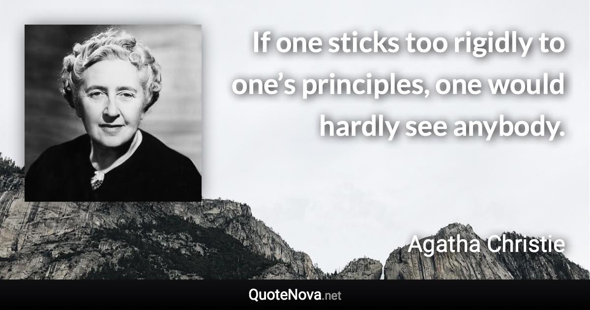 If one sticks too rigidly to one’s principles, one would hardly see anybody. - Agatha Christie quote