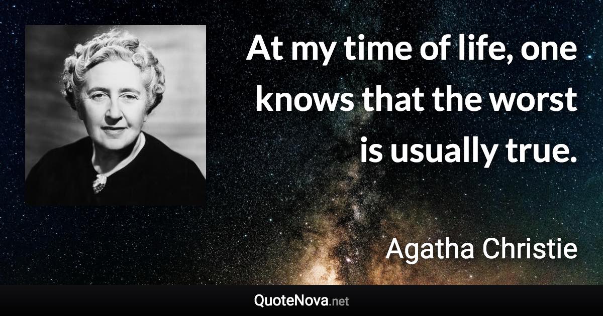 At my time of life, one knows that the worst is usually true. - Agatha Christie quote