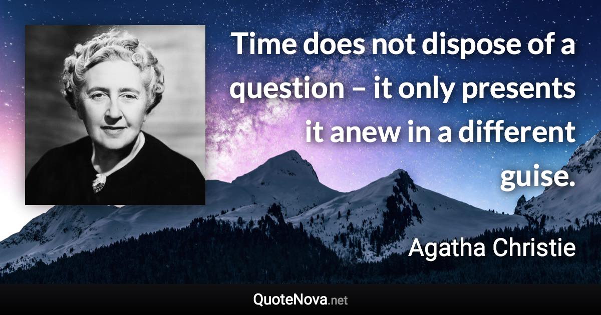 Time does not dispose of a question – it only presents it anew in a different guise. - Agatha Christie quote