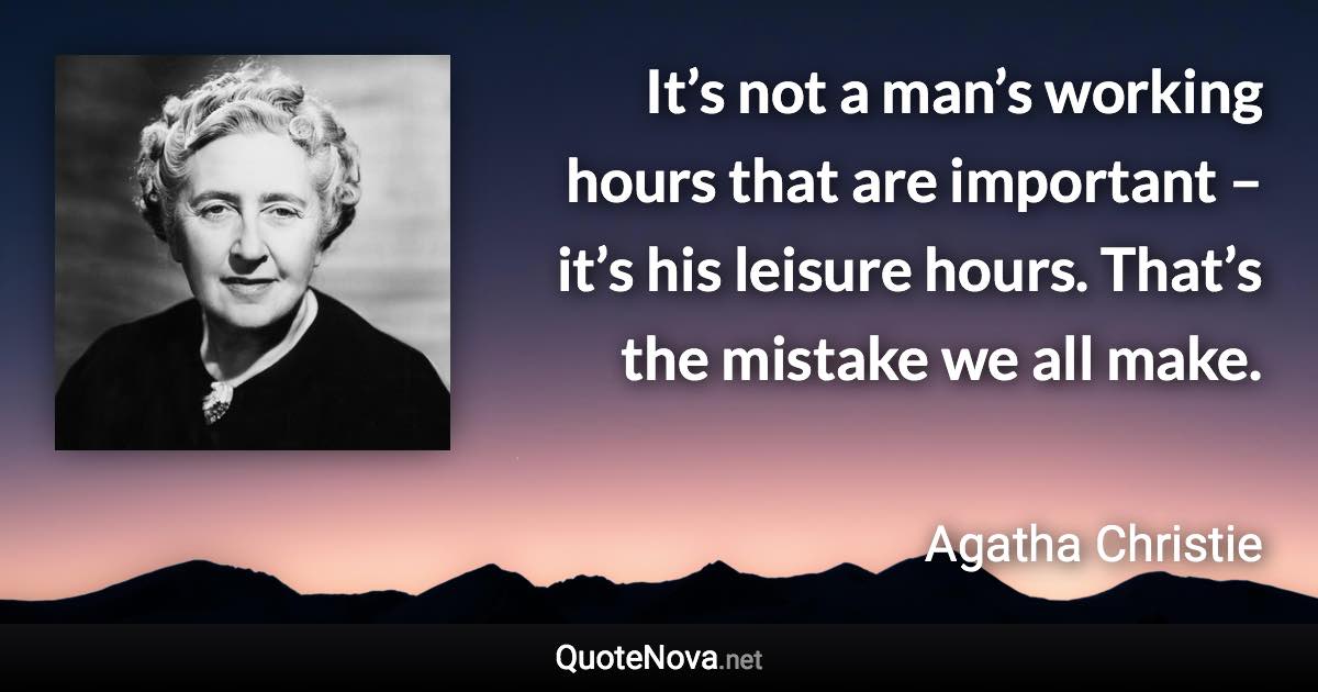 It’s not a man’s working hours that are important – it’s his leisure hours. That’s the mistake we all make. - Agatha Christie quote