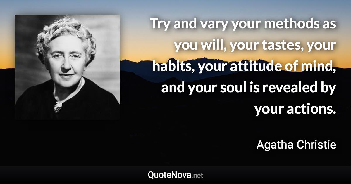 Try and vary your methods as you will, your tastes, your habits, your attitude of mind, and your soul is revealed by your actions. - Agatha Christie quote