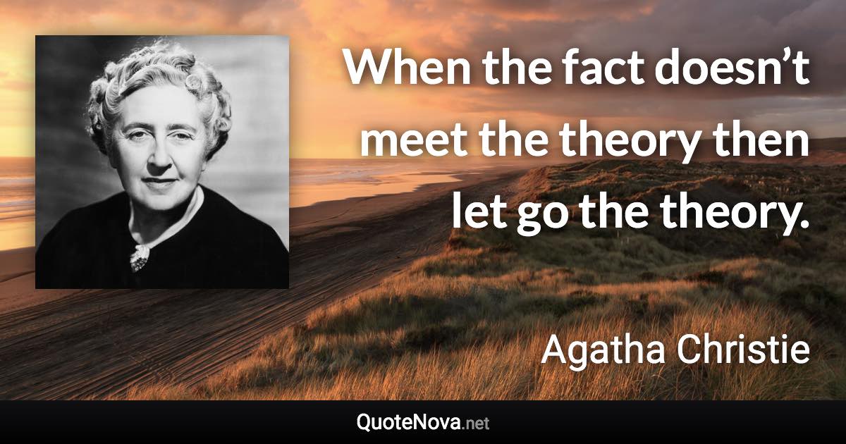 When the fact doesn’t meet the theory then let go the theory. - Agatha Christie quote
