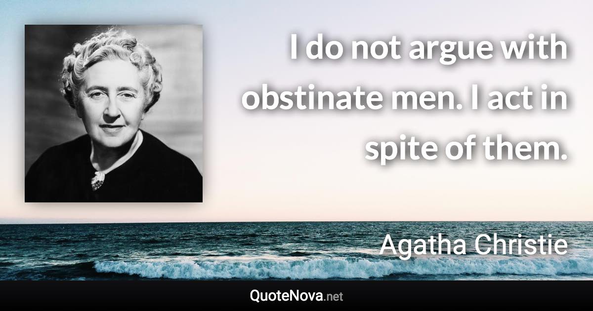 I do not argue with obstinate men. I act in spite of them. - Agatha Christie quote