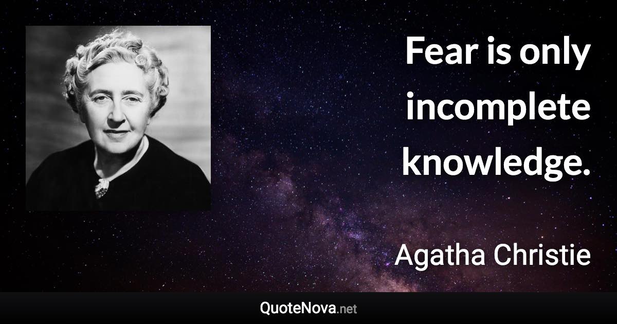 Fear is only incomplete knowledge. - Agatha Christie quote