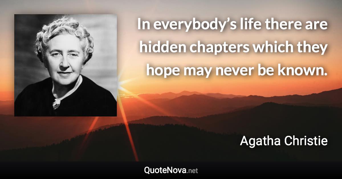 In everybody’s life there are hidden chapters which they hope may never be known. - Agatha Christie quote