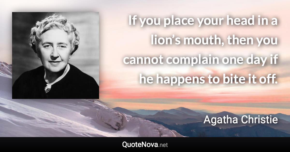 If you place your head in a lion’s mouth, then you cannot complain one day if he happens to bite it off. - Agatha Christie quote