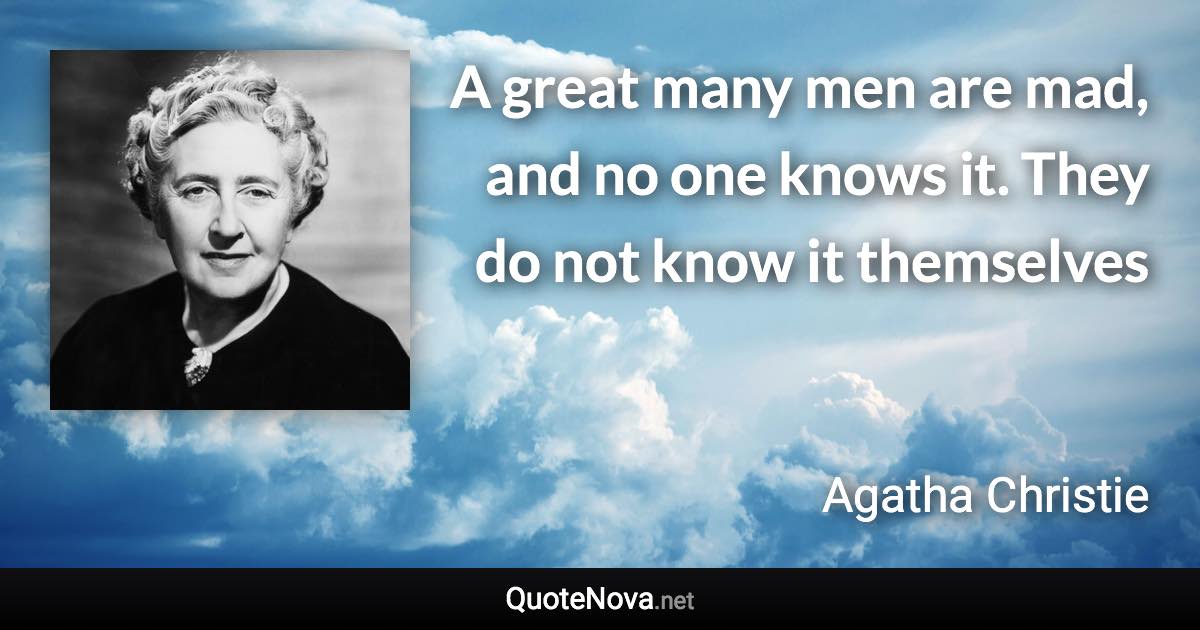 A great many men are mad, and no one knows it. They do not know it themselves - Agatha Christie quote