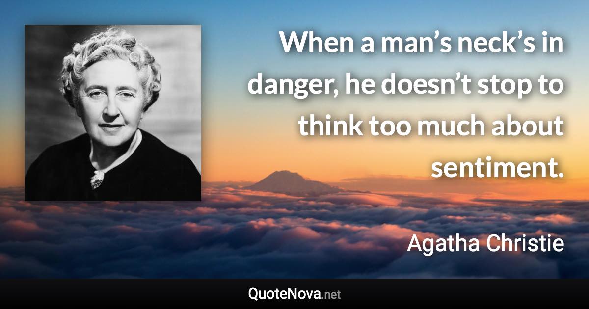 When a man’s neck’s in danger, he doesn’t stop to think too much about sentiment. - Agatha Christie quote