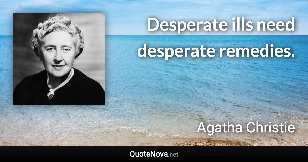 Desperate ills need desperate remedies. - Agatha Christie quote