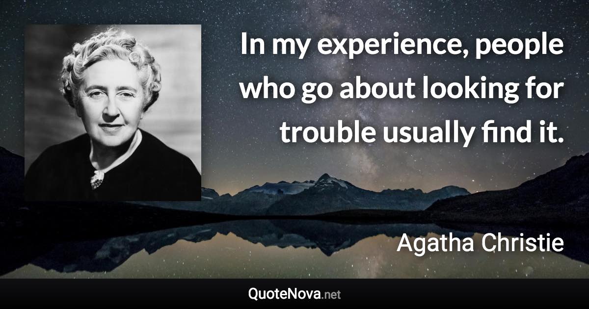 In my experience, people who go about looking for trouble usually find it. - Agatha Christie quote