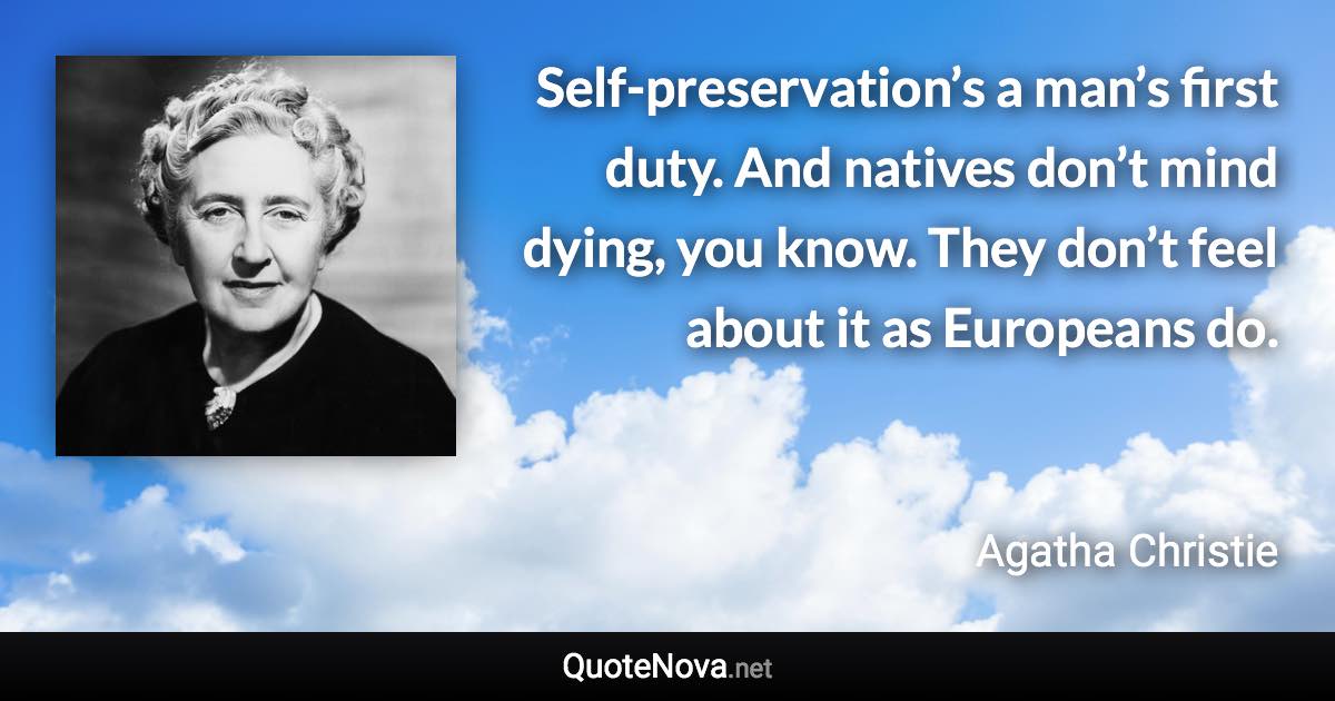 Self-preservation’s a man’s first duty. And natives don’t mind dying, you know. They don’t feel about it as Europeans do. - Agatha Christie quote