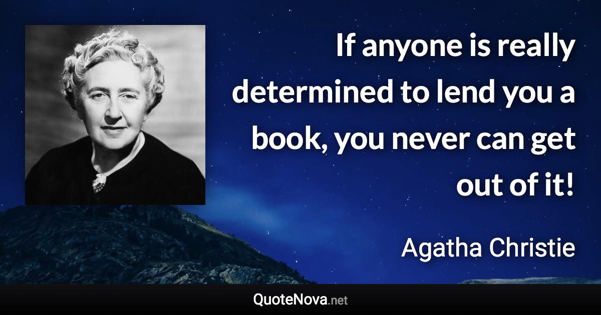 If anyone is really determined to lend you a book, you never can get out of it! - Agatha Christie quote