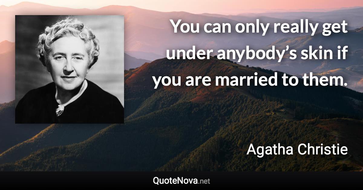 You can only really get under anybody’s skin if you are married to them. - Agatha Christie quote