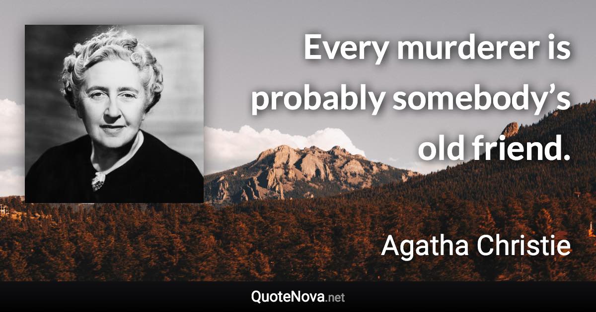 Every murderer is probably somebody’s old friend. - Agatha Christie quote