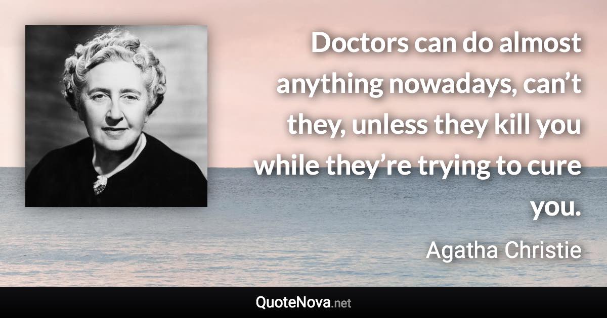 Doctors can do almost anything nowadays, can’t they, unless they kill you while they’re trying to cure you. - Agatha Christie quote