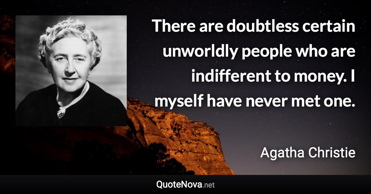 There are doubtless certain unworldly people who are indifferent to money. I myself have never met one. - Agatha Christie quote