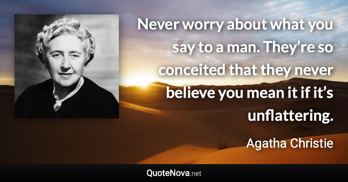 Never worry about what you say to a man. They’re so conceited that they never believe you mean it if it’s unflattering. - Agatha Christie quote