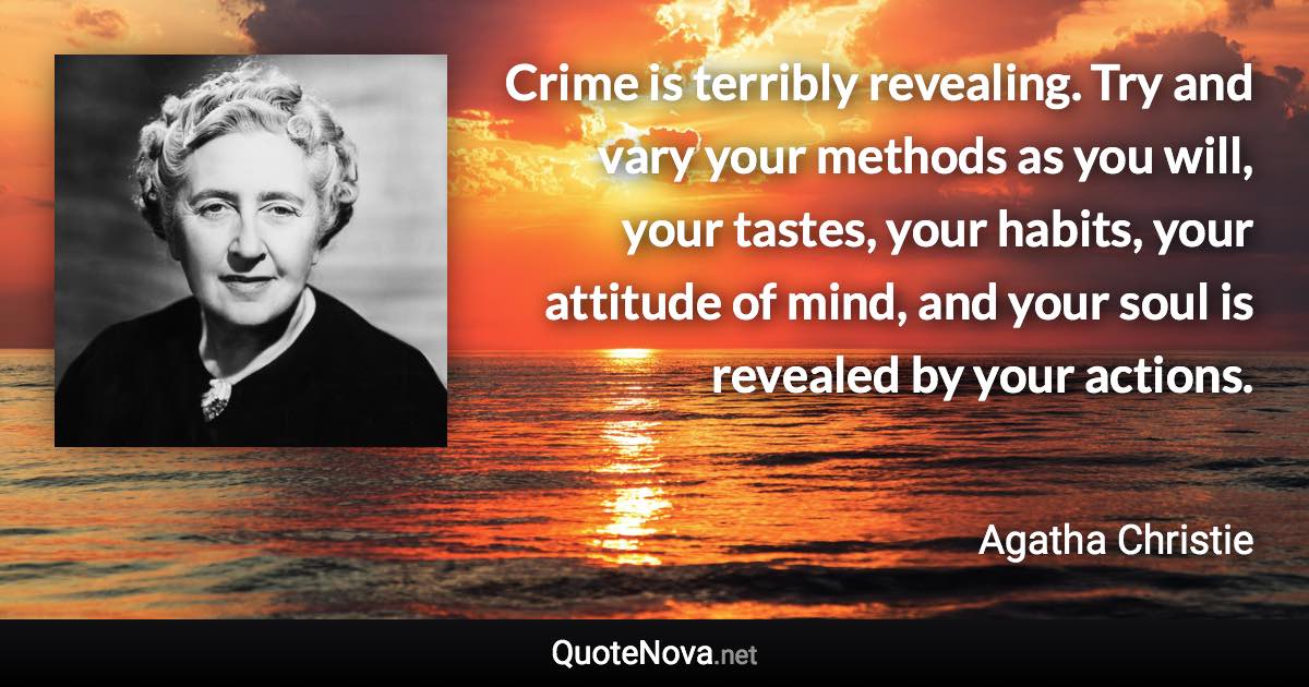 Crime is terribly revealing. Try and vary your methods as you will, your tastes, your habits, your attitude of mind, and your soul is revealed by your actions. - Agatha Christie quote