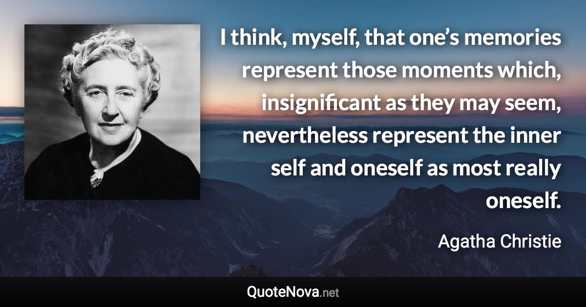 I think, myself, that one’s memories represent those moments which, insignificant as they may seem, nevertheless represent the inner self and oneself as most really oneself. - Agatha Christie quote