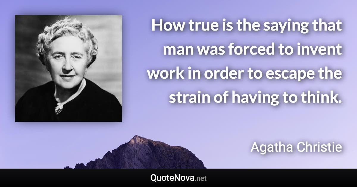 How true is the saying that man was forced to invent work in order to escape the strain of having to think. - Agatha Christie quote