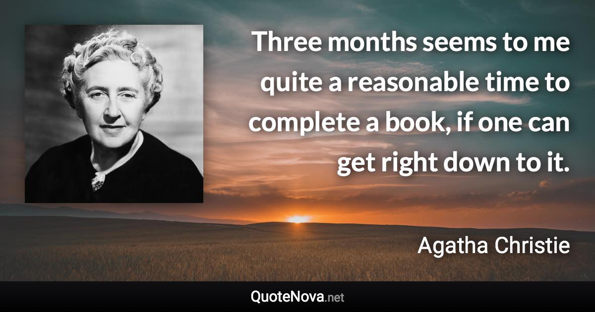 Three months seems to me quite a reasonable time to complete a book, if one can get right down to it. - Agatha Christie quote