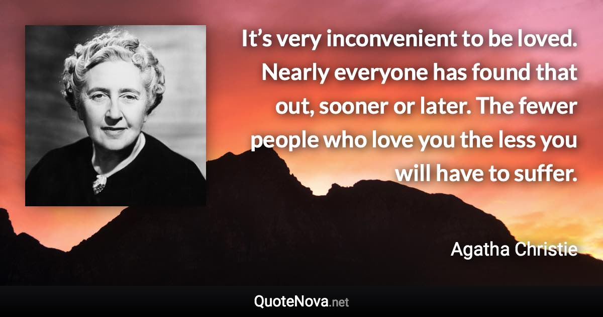 It’s very inconvenient to be loved. Nearly everyone has found that out, sooner or later. The fewer people who love you the less you will have to suffer. - Agatha Christie quote