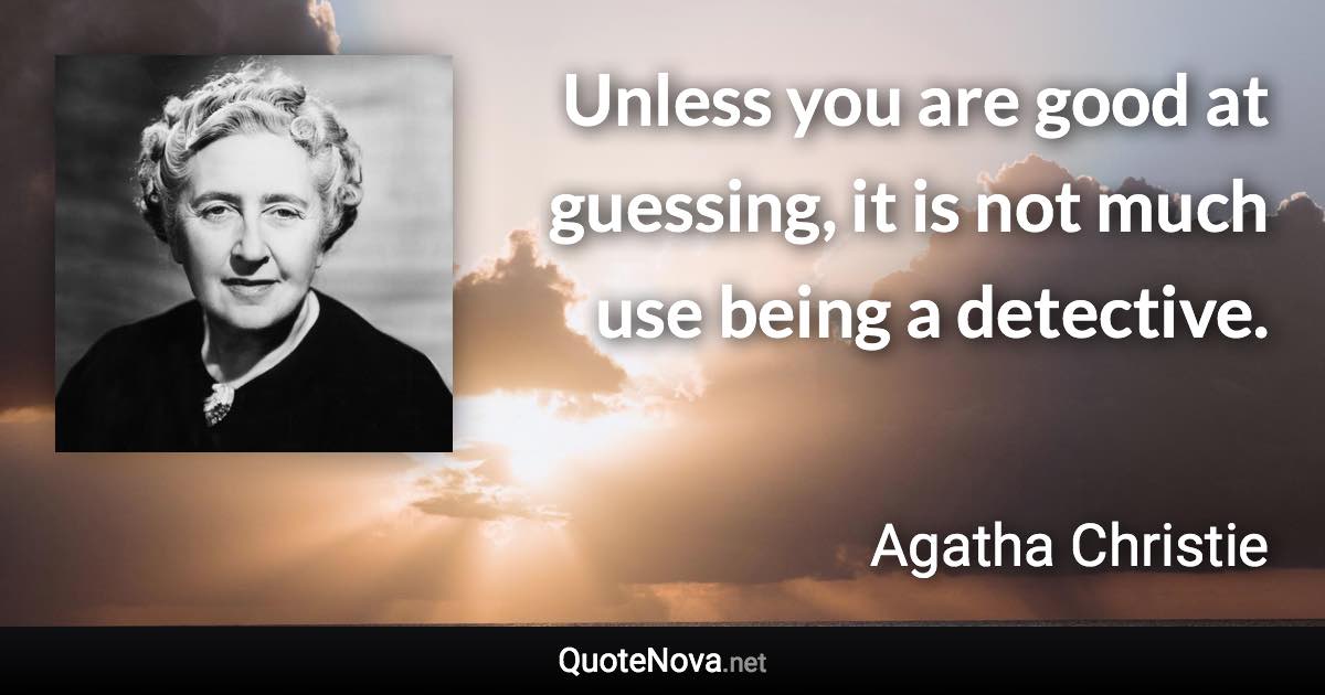 Unless you are good at guessing, it is not much use being a detective. - Agatha Christie quote