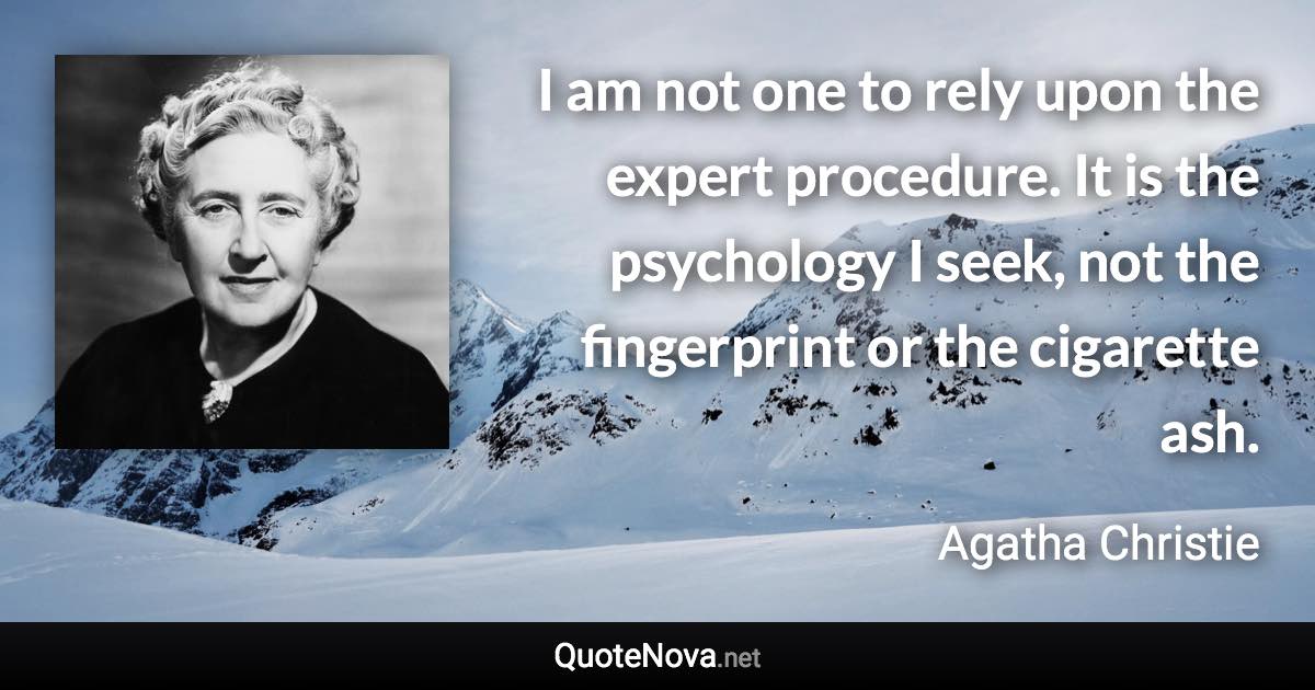 I am not one to rely upon the expert procedure. It is the psychology I seek, not the fingerprint or the cigarette ash. - Agatha Christie quote