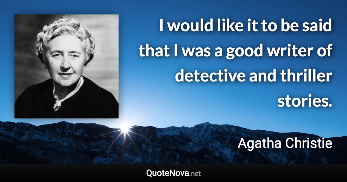 I would like it to be said that I was a good writer of detective and thriller stories. - Agatha Christie quote